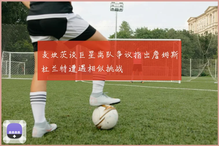 麦坎茨谈巨星离队争议指出詹姆斯杜兰特遭遇相似挑战
