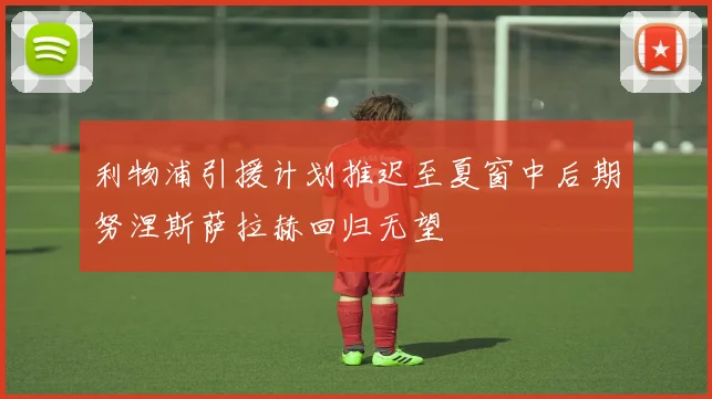 利物浦引援计划推迟至夏窗中后期努涅斯萨拉赫回归无望