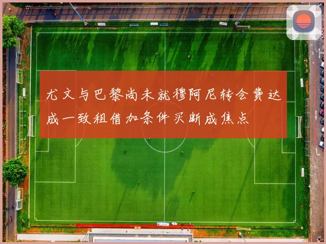 尤文与巴黎尚未就穆阿尼转会费达成一致租借加条件买断成焦点