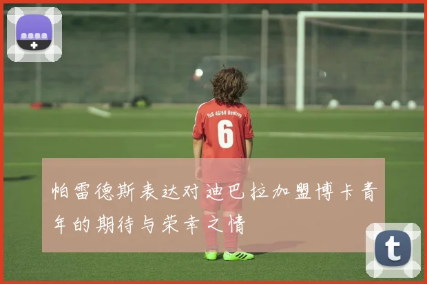 帕雷德斯表达对迪巴拉加盟博卡青年的期待与荣幸之情
