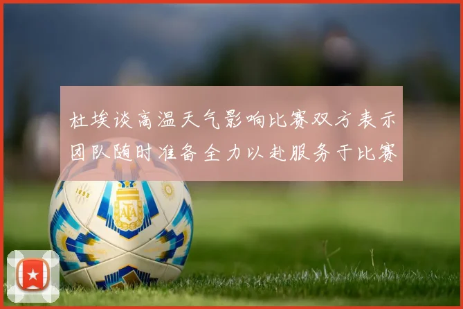 杜埃谈高温天气影响比赛双方表示团队随时准备全力以赴服务于比赛
