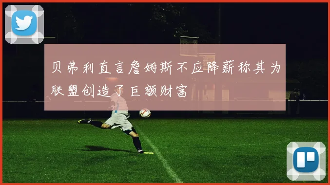 贝弗利直言詹姆斯不应降薪称其为联盟创造了巨额财富