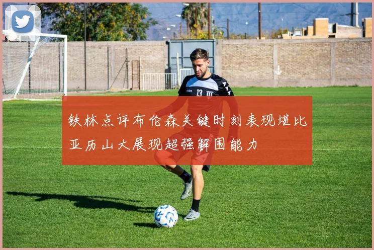 铁林点评布伦森关键时刻表现堪比亚历山大展现超强解围能力