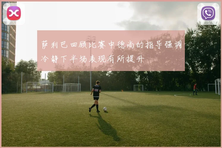萨利巴回顾比赛中德尚的指导强调冷静下半场表现有所提升