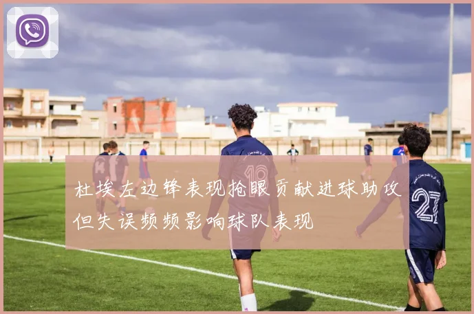 杜埃左边锋表现抢眼贡献进球助攻但失误频频影响球队表现