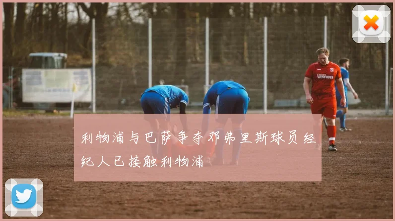 利物浦与巴萨争夺邓弗里斯球员经纪人已接触利物浦