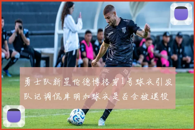 勇士队新星伦德博格穿1号球衣引发队记调侃库明加球衣是否会被退役