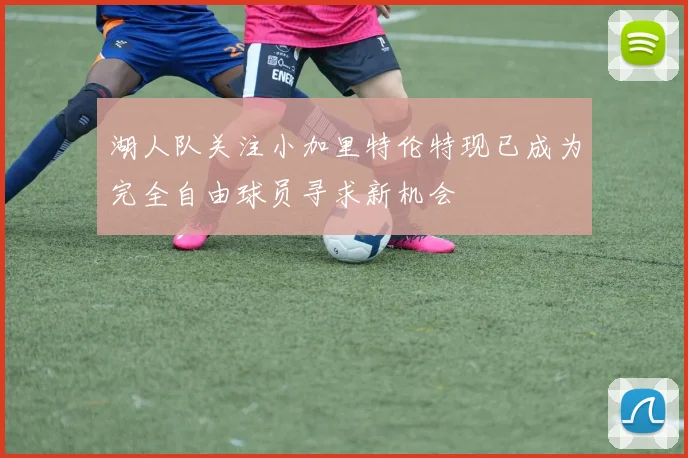 湖人队关注小加里特伦特现已成为完全自由球员寻求新机会