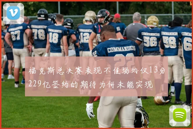 福克斯总决赛表现不佳场均仅13分229亿签约的期待为何未能实现