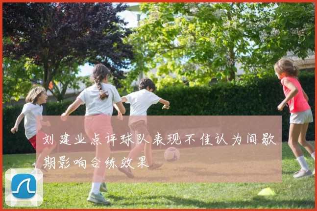 刘建业点评球队表现不佳认为间歇期影响合练效果