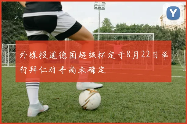 外媒报道德国超级杯定于8月22日举行拜仁对手尚未确定