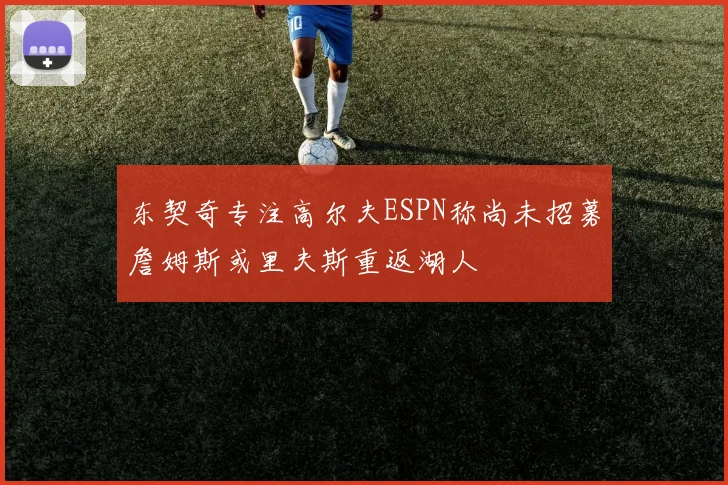 东契奇专注高尔夫ESPN称尚未招募詹姆斯或里夫斯重返湖人