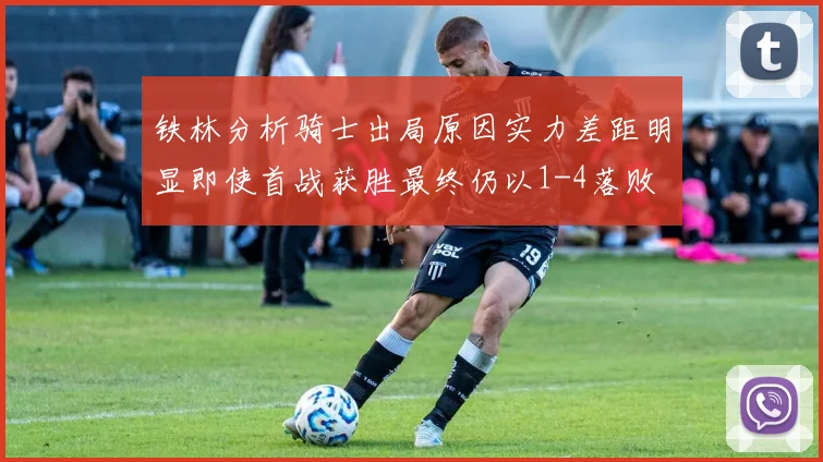 铁林分析骑士出局原因实力差距明显即使首战获胜最终仍以1-4落败