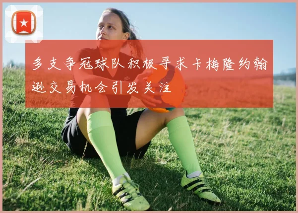 多支争冠球队积极寻求卡梅隆约翰逊交易机会引发关注
