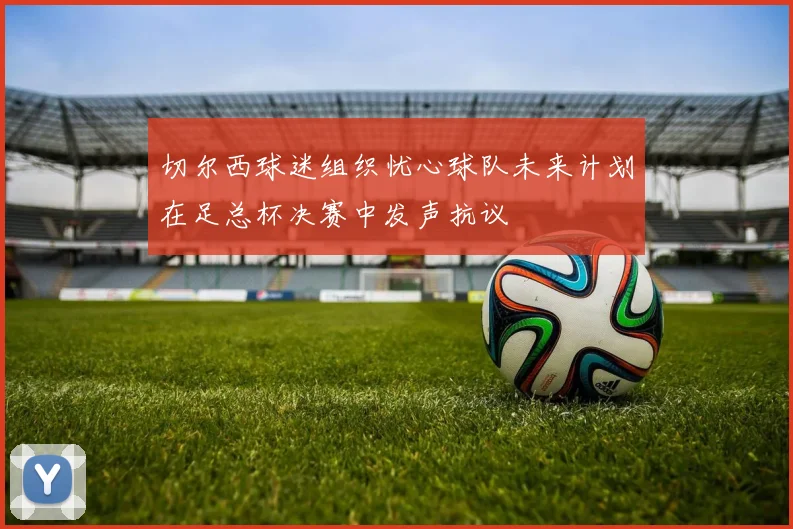 切尔西球迷组织忧心球队未来计划在足总杯决赛中发声抗议