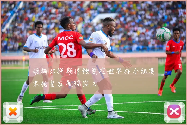 胡梅尔斯期待鲍曼在世界杯小组赛末轮首发展现实力