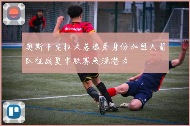 奥斯卡克拉夫落选秀身份加盟火箭队征战夏季联赛展现潜力