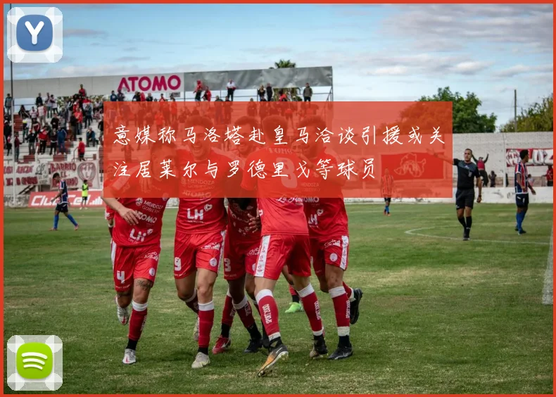 意媒称马洛塔赴皇马洽谈引援或关注居莱尔与罗德里戈等球员