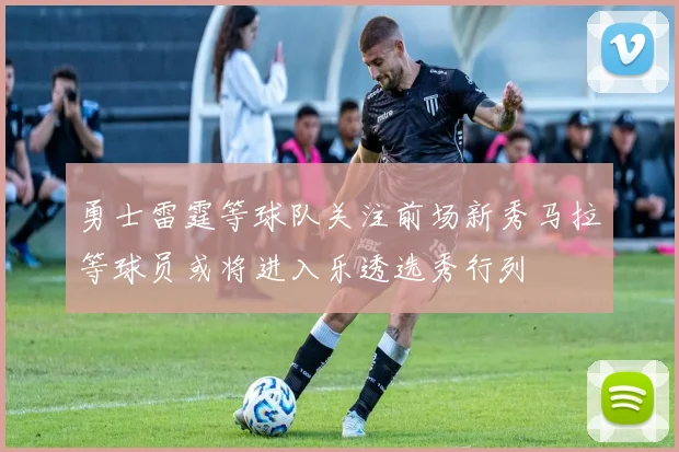 勇士雷霆等球队关注前场新秀马拉等球员或将进入乐透选秀行列