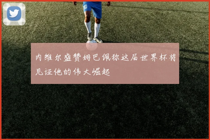 内维尔盛赞姆巴佩称这届世界杯将见证他的伟大崛起