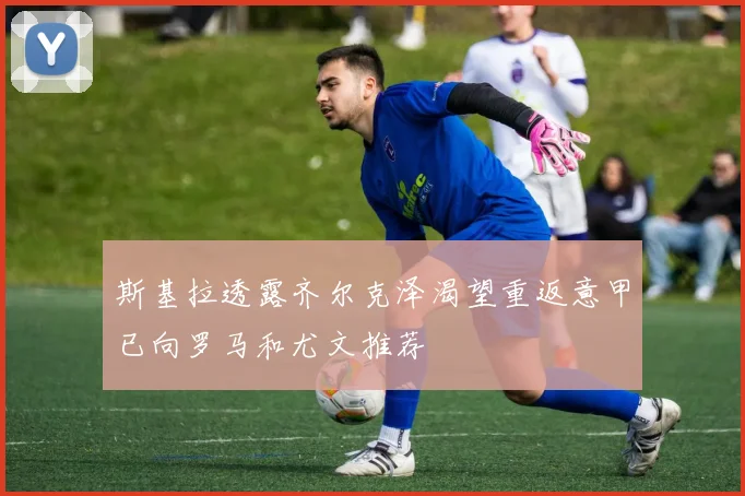 斯基拉透露齐尔克泽渴望重返意甲已向罗马和尤文推荐