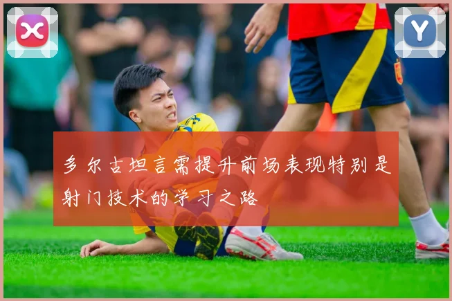 多尔古坦言需提升前场表现特别是射门技术的学习之路