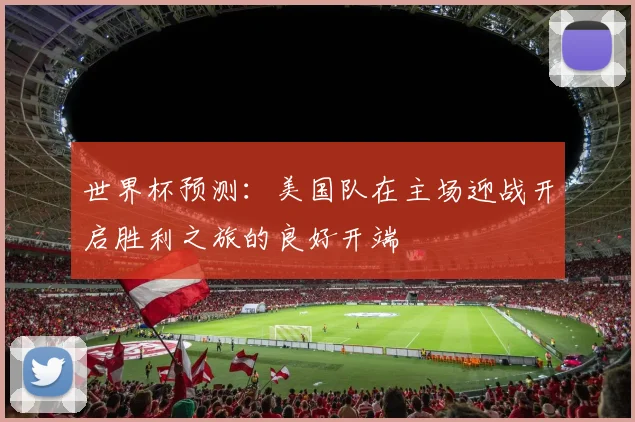 世界杯预测：美国队在主场迎战开启胜利之旅的良好开端