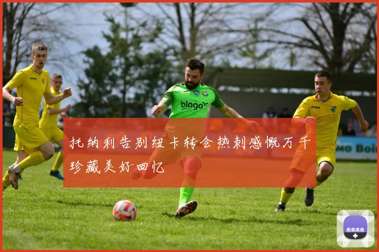 托纳利告别纽卡转会热刺感慨万千珍藏美好回忆