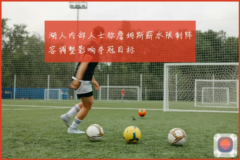 湖人内部人士称詹姆斯薪水限制阵容调整影响夺冠目标