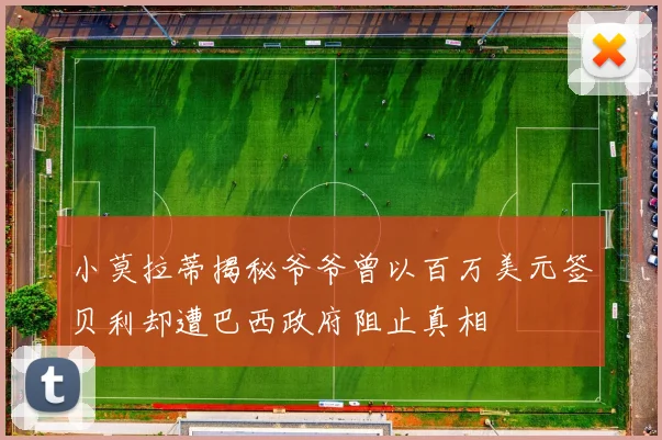 小莫拉蒂揭秘爷爷曾以百万美元签贝利却遭巴西政府阻止真相