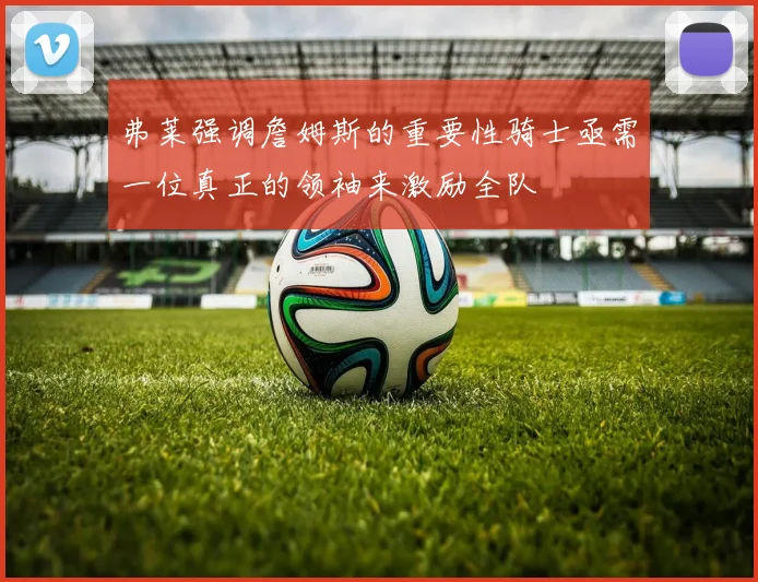 弗莱强调詹姆斯的重要性骑士亟需一位真正的领袖来激励全队