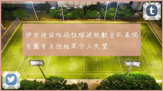 伊尔迪兹向远征球迷致歉全队表现可圈可点但结果令人失望